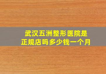 武汉五洲整形医院是正规店吗多少钱一个月