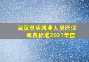 武汉灵活就业人员医保缴费标准2021年度