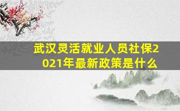 武汉灵活就业人员社保2021年最新政策是什么