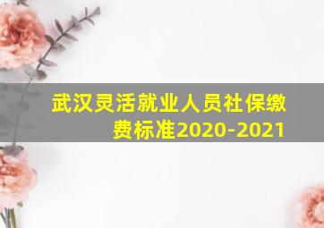 武汉灵活就业人员社保缴费标准2020-2021