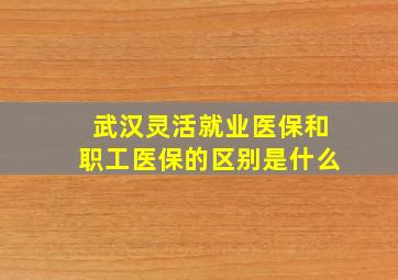 武汉灵活就业医保和职工医保的区别是什么