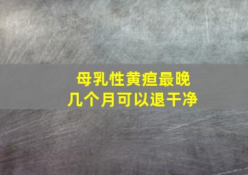 母乳性黄疸最晚几个月可以退干净