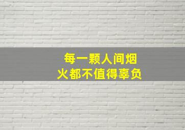 每一颗人间烟火都不值得辜负