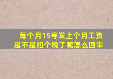 每个月15号发上个月工资是不是扣个税了呢怎么回事