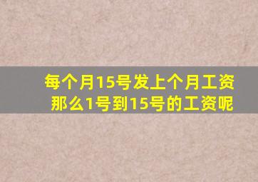 每个月15号发上个月工资那么1号到15号的工资呢