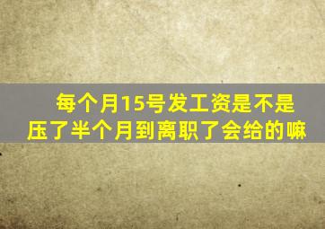 每个月15号发工资是不是压了半个月到离职了会给的嘛