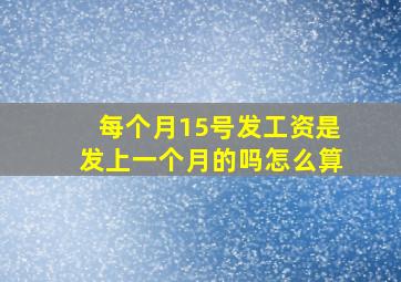 每个月15号发工资是发上一个月的吗怎么算