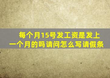 每个月15号发工资是发上一个月的吗请问怎么写请假条