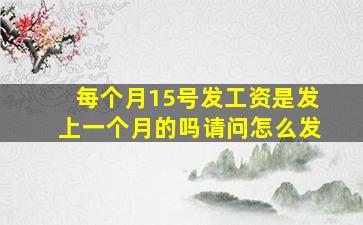 每个月15号发工资是发上一个月的吗请问怎么发