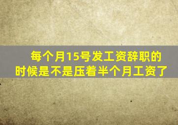 每个月15号发工资辞职的时候是不是压着半个月工资了