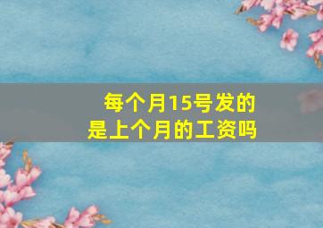 每个月15号发的是上个月的工资吗