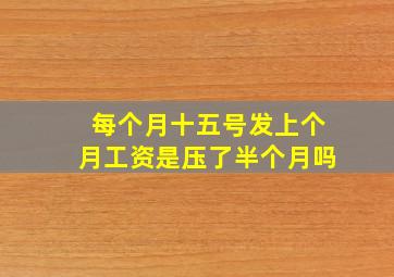 每个月十五号发上个月工资是压了半个月吗