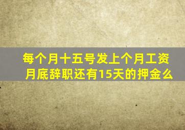 每个月十五号发上个月工资月底辞职还有15天的押金么