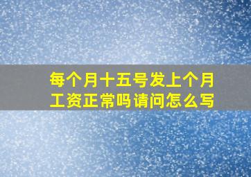 每个月十五号发上个月工资正常吗请问怎么写