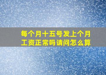 每个月十五号发上个月工资正常吗请问怎么算