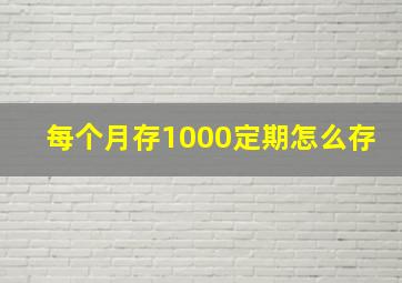 每个月存1000定期怎么存