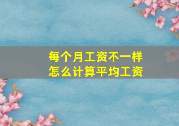 每个月工资不一样怎么计算平均工资