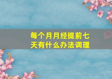 每个月月经提前七天有什么办法调理