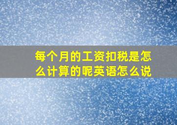 每个月的工资扣税是怎么计算的呢英语怎么说