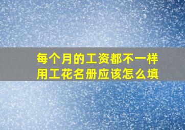 每个月的工资都不一样用工花名册应该怎么填