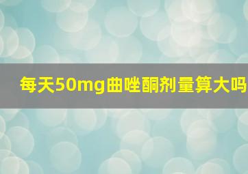 每天50mg曲唑酮剂量算大吗