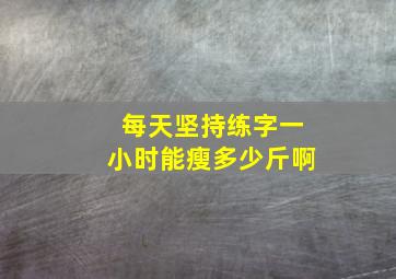 每天坚持练字一小时能瘦多少斤啊