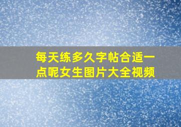 每天练多久字帖合适一点呢女生图片大全视频