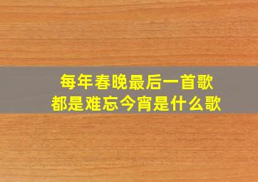 每年春晚最后一首歌都是难忘今宵是什么歌