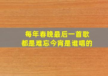 每年春晚最后一首歌都是难忘今宵是谁唱的