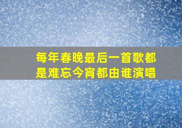 每年春晚最后一首歌都是难忘今宵都由谁演唱