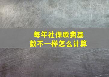 每年社保缴费基数不一样怎么计算