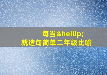 每当…就造句简单二年级比喻