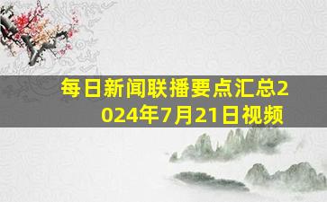 每日新闻联播要点汇总2024年7月21日视频