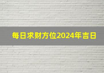 每日求财方位2024年吉日