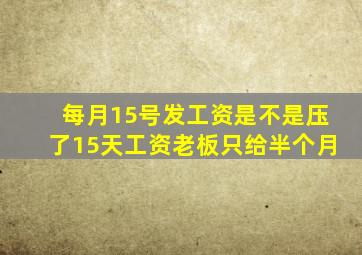 每月15号发工资是不是压了15天工资老板只给半个月