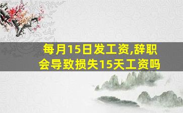 每月15日发工资,辞职会导致损失15天工资吗