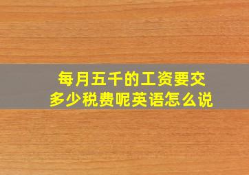 每月五千的工资要交多少税费呢英语怎么说