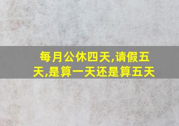 每月公休四天,请假五天,是算一天还是算五天