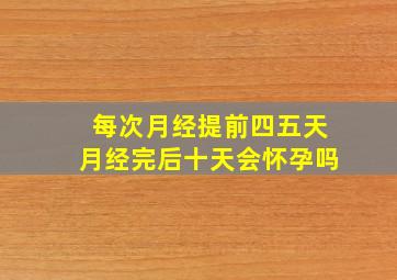 每次月经提前四五天月经完后十天会怀孕吗