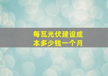 每瓦光伏建设成本多少钱一个月