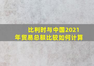 比利时与中国2021年贸易总额比较如何计算