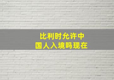 比利时允许中国人入境吗现在