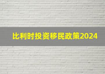 比利时投资移民政策2024