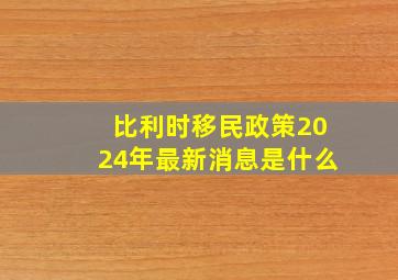 比利时移民政策2024年最新消息是什么