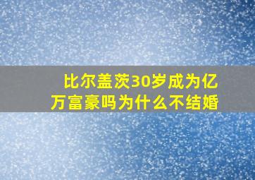 比尔盖茨30岁成为亿万富豪吗为什么不结婚