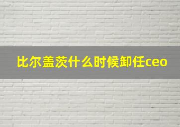 比尔盖茨什么时候卸任ceo