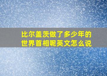 比尔盖茨做了多少年的世界首相呢英文怎么说