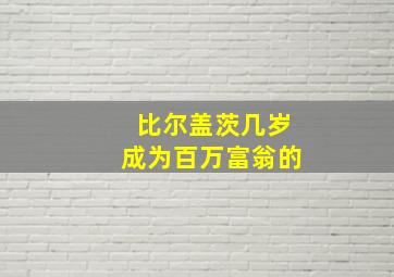 比尔盖茨几岁成为百万富翁的