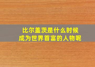 比尔盖茨是什么时候成为世界首富的人物呢