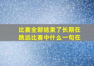 比赛全部结束了长期在跳远比赛中什么一句在